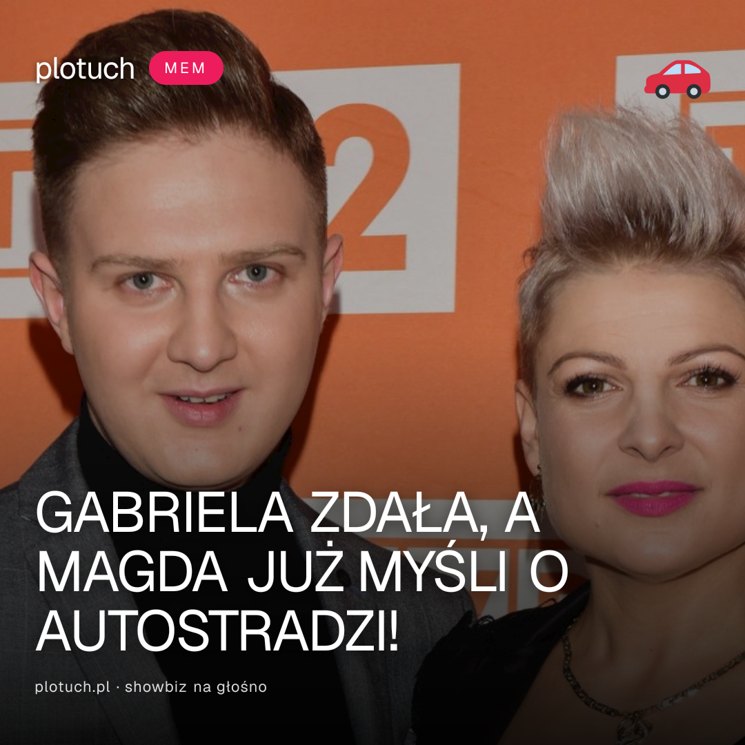 GABRIELA ZDAŁA, A MAGDA JUŻ MYŚLI O AUTOSTRADZI!