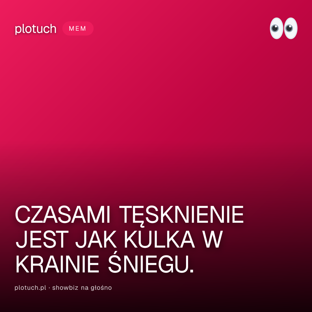 CZASAMI TĘSKNIENIE JEST JAK KULKA W KRAINIE ŚNIEGU.