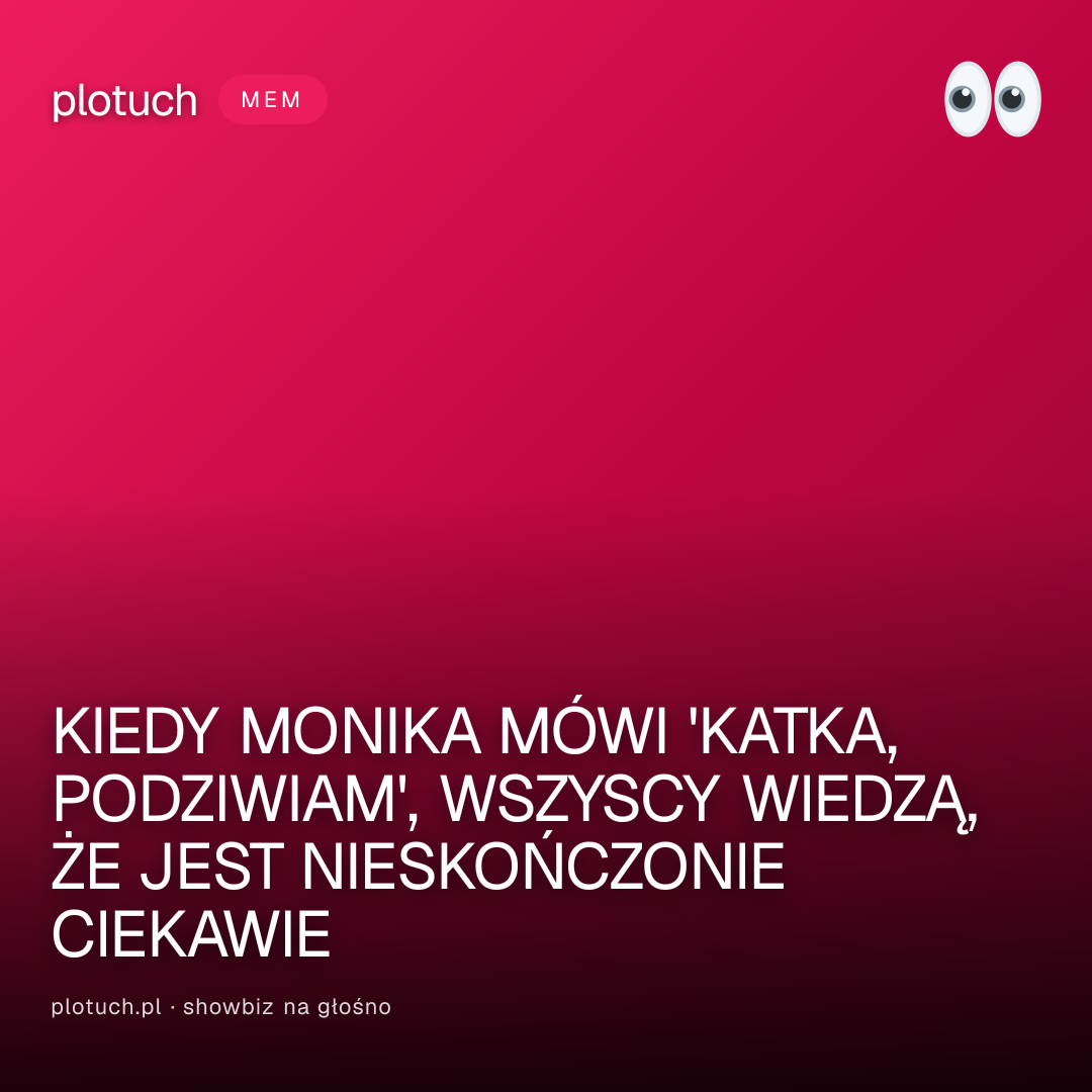 KIEDY MONIKA MÓWI 'KATKA, PODZIWIAM', WSZYSCY WIEDZĄ, ŻE JEST NIESKOŃCZONIE CIEKAWIE