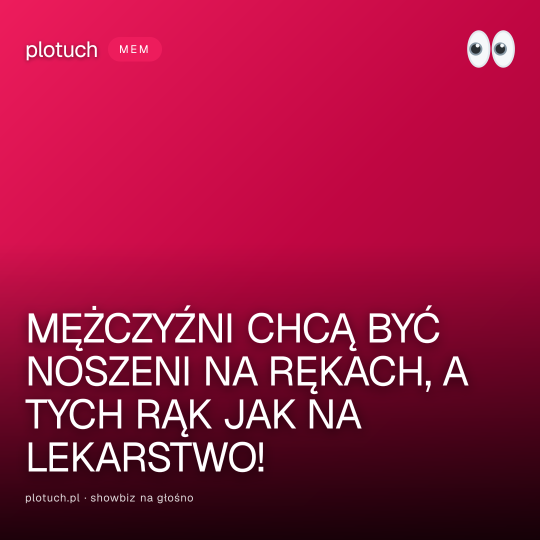MĘŻCZYŹNI CHCĄ BYĆ NOSZENI NA RĘKACH, A TYCH RĄK JAK NA LEKARSTWO!
