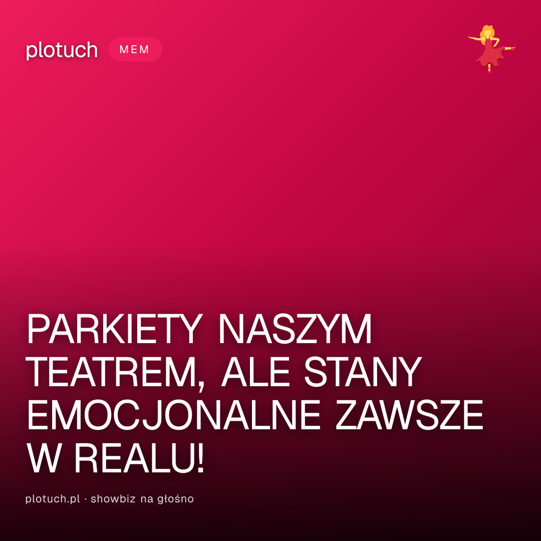 PARKIETY NASZYM TEATREM, ALE STANY EMOCJONALNE ZAWSZE W REALU!