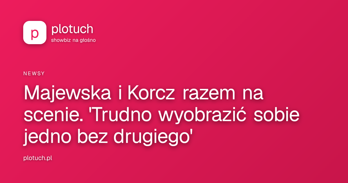Majewska i Korcz razem na scenie. 'Trudno wyobrazić sobie jedno bez drugiego'