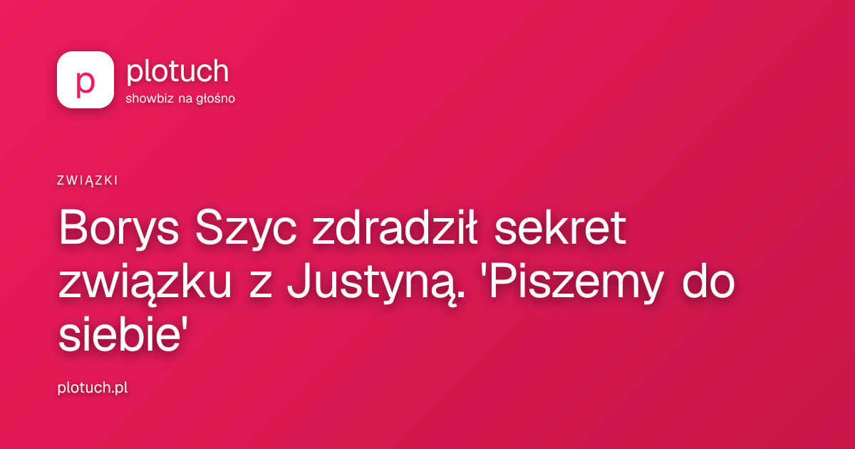 Borys Szyc zdradził sekret związku z Justyną. 'Piszemy do siebie'